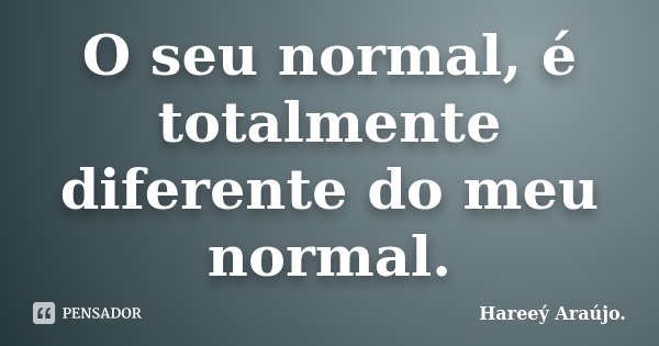 O seu normal, é totalmente diferente do meu normal.... Frase de Hareeý Araújo..