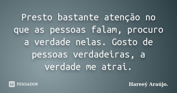 Presto bastante atenção no que as pessoas falam, procuro a verdade nelas. Gosto de pessoas verdadeiras, a verdade me atrai.... Frase de Hareeý Araújo..