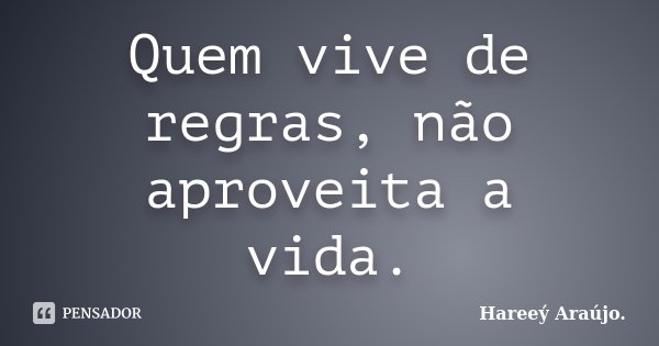 Quem vive de regras, não aproveita a vida.... Frase de Hareeý Araújo..