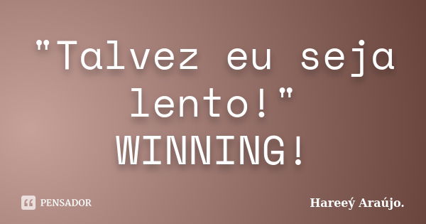 "Talvez eu seja lento!" WINNING!... Frase de Hareeý Araújo..