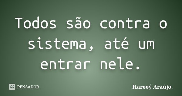 Todos são contra o sistema, até um entrar nele.... Frase de Hareeý Araújo..