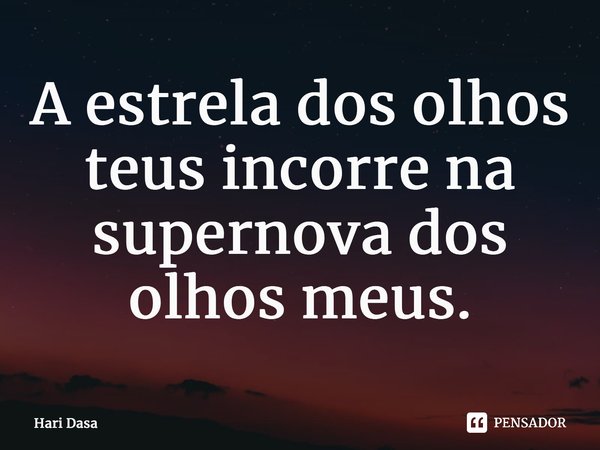 A estrela dos olhos teus incorre na supernova dos olhos meus.... Frase de Hari Dasa.