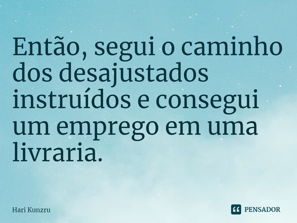 ⁠Então, segui o caminho dos desajustados instruídos e consegui um emprego em uma livraria.... Frase de Hari Kunzru.
