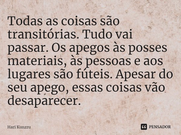 ⁠Todas as coisas são transitórias. Tudo vai passar. Os apegos às posses materiais, às pessoas e aos lugares são fúteis. Apesar do seu apego, essas coisas vão de... Frase de Hari Kunzru.