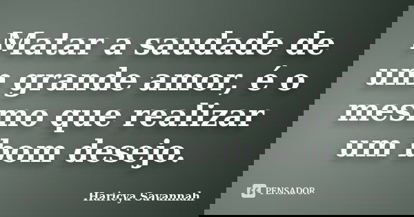 Matar a saudade de um grande amor, é o mesmo que realizar um bom desejo.... Frase de Haricya Savannah.