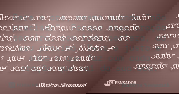 Reze e ore, mesmo quando "não precisar". Porque essa oração servirá, com toda certeza, ao seu próximo. Deus é justo e sabe o que faz com cada oração q... Frase de Haricya Savannah.