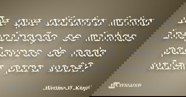 De que adianta minha inspiração se minhas palavras de nada valem para você?... Frase de Harima D. Kenji.