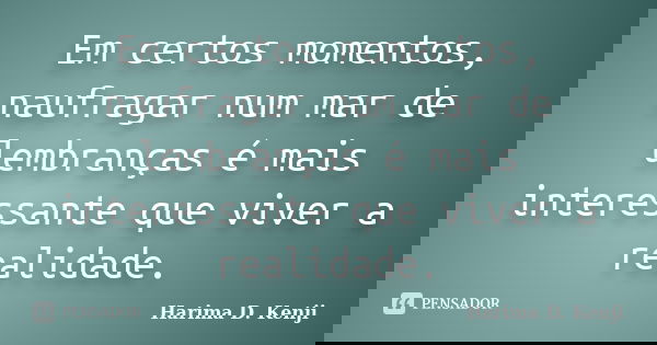 Em certos momentos, naufragar num mar de lembranças é mais interessante que viver a realidade.... Frase de Harima D. Kenji.