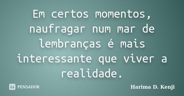 Em certos momentos, naufragar num mar de lembranças é mais interessante que viver a realidade.... Frase de Harima D. Kenji.