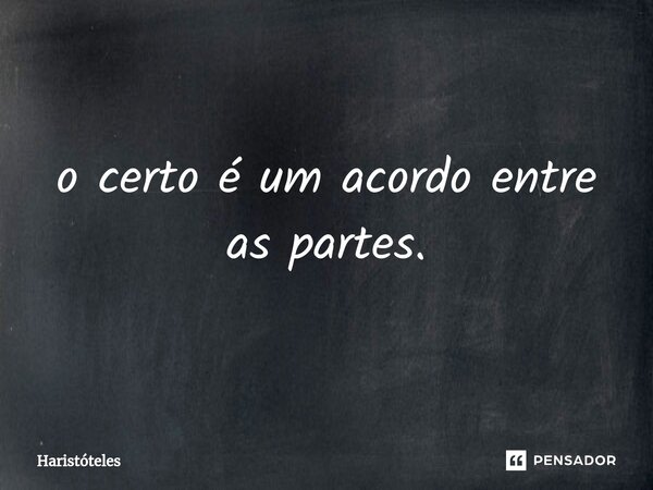⁠o certo é um acordo entre as partes.... Frase de Haristóteles.