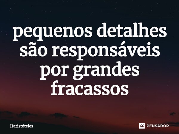 pequenos detalhes são responsáveis por grandes fracassos... Frase de Haristóteles.