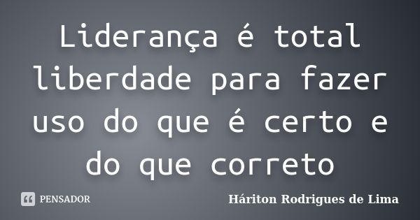 Liderança é total liberdade para fazer uso do que é certo e do que correto... Frase de Háriton Rodrigues de Lima.