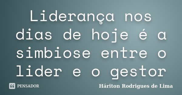 Liderança nos dias de hoje é a simbiose entre o lider e o gestor... Frase de Háriton Rodrigues de Lima.