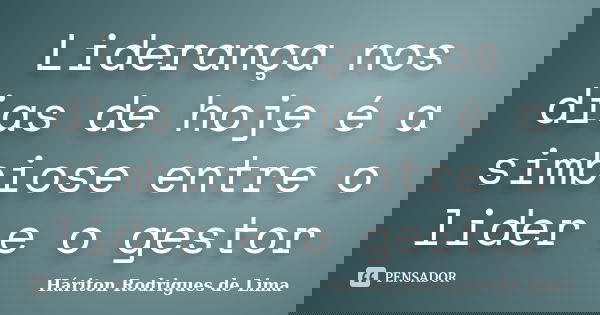 Liderança nos dias de hoje é a simbiose entre o lider e o gestor... Frase de Háriton Rodrigues de Lima.