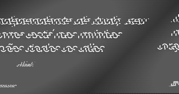 Independente de tudo, seu nome está nas minhas orações todos os dias.... Frase de Hark.