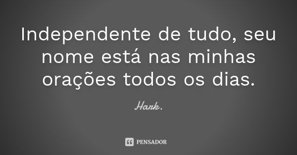 Independente de tudo, seu nome está nas minhas orações todos os dias.... Frase de Hark.