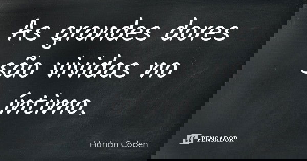 As grandes dores são vividas no íntimo.... Frase de Harlan Coben.