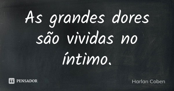 As grandes dores são vividas no íntimo.... Frase de Harlan Coben.