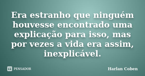 Era estranho que ninguém houvesse encontrado uma explicação para isso, mas por vezes a vida era assim, inexplicável.... Frase de Harlan Coben.