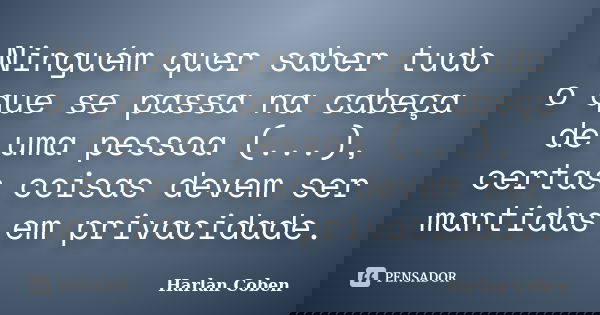 Ninguém quer saber tudo o que se passa na cabeça de uma pessoa (...), certas coisas devem ser mantidas em privacidade.... Frase de Harlan Coben.