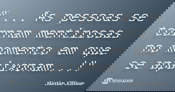"... As pessoas se tornam mentirosas no momento em que se apaixonam...!"... Frase de Harlan Ellison.