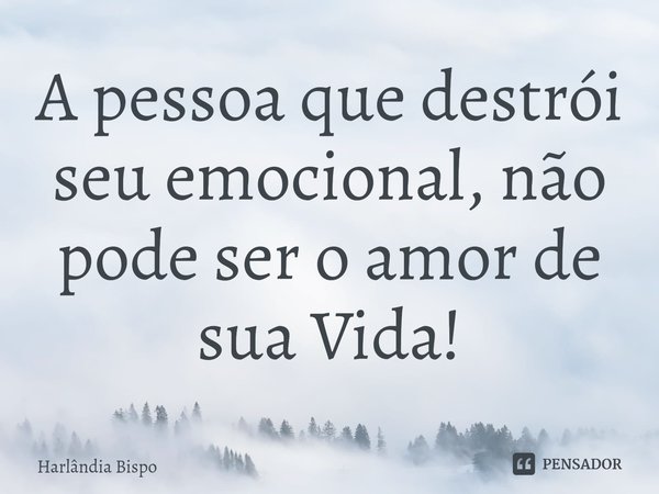 A pessoa que destrói seu emocional, não pode ser o amor de sua Vida!... Frase de Harlândia Bispo.