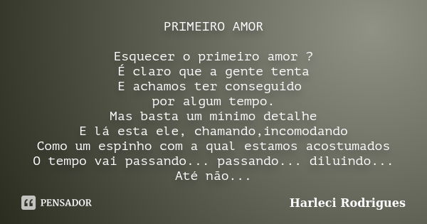 PRIMEIRO AMOR Esquecer o primeiro amor ? É claro que a gente tenta E achamos ter conseguido por algum tempo. Mas basta um mínimo detalhe E lá esta ele, chamando... Frase de Harleci Rodrigues.