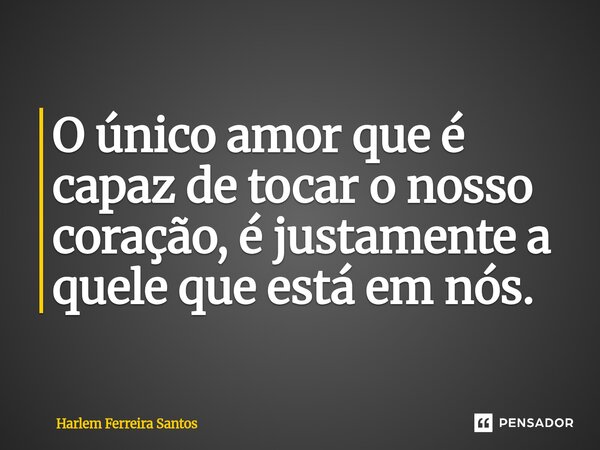 ⁠O único amor que é capaz de tocar o nosso coração, é justamente a quele que está em nós.... Frase de Harlem Ferreira Santos.