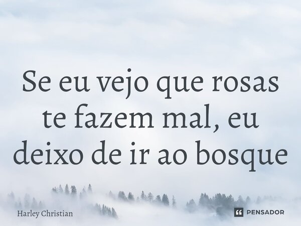 ⁠Se eu vejo que rosas te fazem mal, eu deixo de ir ao bosque... Frase de Harley Christian.