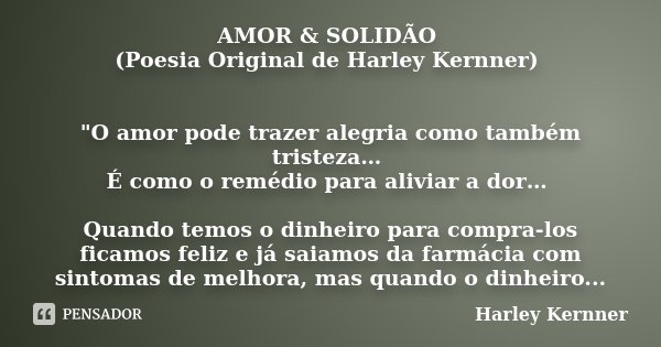 AMOR & SOLIDÃO (Poesia Original de Harley Kernner) "O amor pode trazer alegria como também tristeza… É como o remédio para aliviar a dor… Quando temos ... Frase de Harley kernner.
