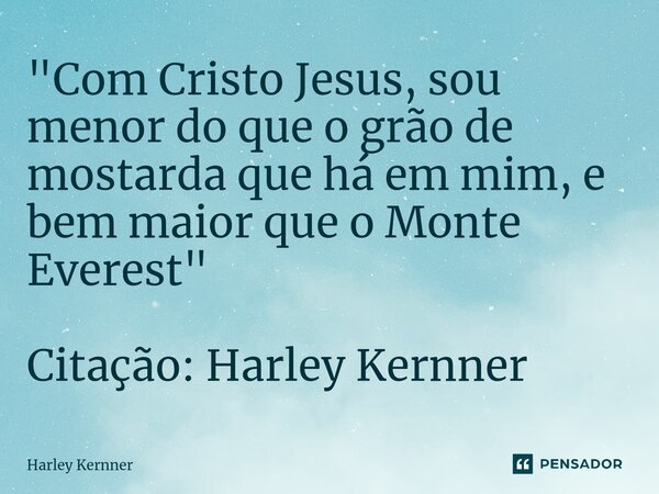 ⁠"Com Cristo Jesus, sou menor do que o grão de mostarda que há em mim, e bem maior que o Monte Everest" Citação: Harley Kernner... Frase de Harley Kernner.