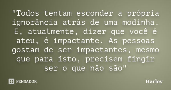 "Todos tentam esconder a própria ignorância atrás de uma modinha. E, atualmente, dizer que você é ateu, é impactante. As pessoas gostam de ser impactantes,... Frase de Harley.