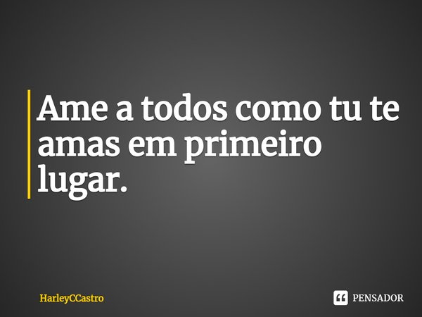 Ame a todos como tu te amas em primeiro lugar.... Frase de HarleyCCastro.