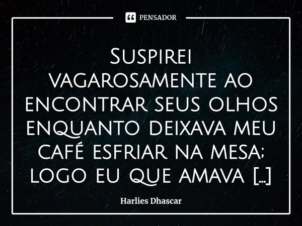 ⁠Suspirei vagarosamente ao encontrar seus olhos enquanto deixava meu café esfriar na mesa; logo eu que amava café. E mesmo que eu enchesse meus pulmões de ar pa... Frase de Harlies Dhascar.