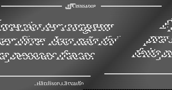 É preciso ter coragem pra ser livre. Isso não foi feito pra pessoas fracas.... Frase de Harlisson Carvalho.