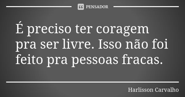 É preciso ter coragem pra ser livre. Isso não foi feito pra pessoas fracas.... Frase de Harlisson Carvalho.