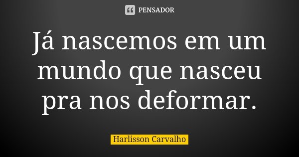 Já nascemos em um mundo que nasceu pra nos deformar.... Frase de Harlisson Carvalho.