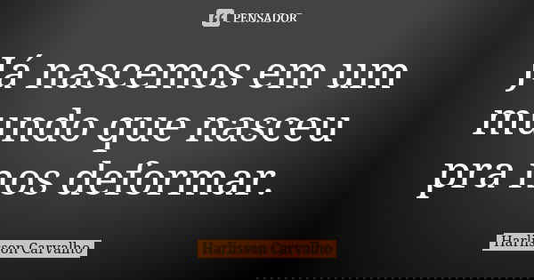 Já nascemos em um mundo que nasceu pra nos deformar.... Frase de Harlisson Carvalho.