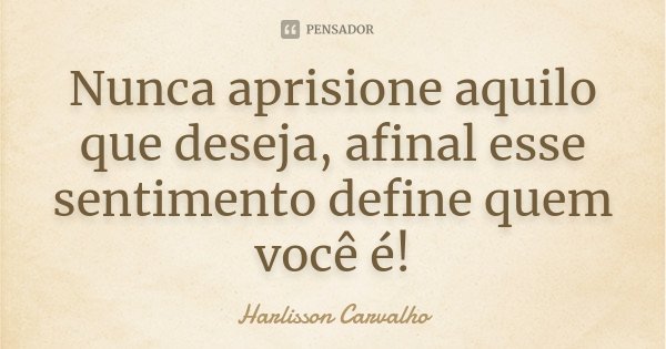 Nunca aprisione aquilo que deseja, afinal esse sentimento define quem você é!... Frase de Harlisson Carvalho.