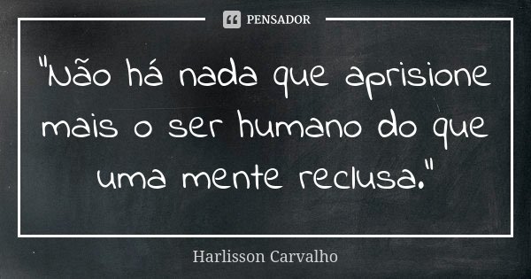 "Não há nada que aprisione mais o ser humano do que uma mente reclusa."... Frase de Harlisson Carvalho.