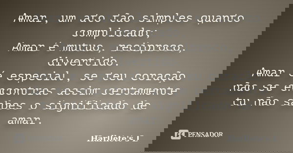 Amar, um ato tão simples quanto complicado; Amar é mutuo, reciproco, divertido. Amar é especial, se teu coração não se encontras assim certamente tu não sabes o... Frase de Harllete's L.