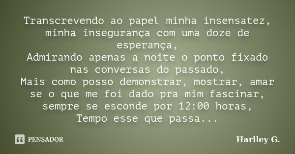 Transcrevendo ao papel minha insensatez, minha insegurança com uma doze de esperança, Admirando apenas a noite o ponto fixado nas conversas do passado, Mais com... Frase de Harlley G..