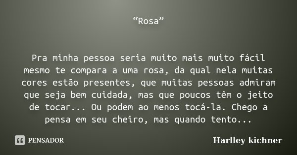 “Rosa” Pra minha pessoa seria muito mais muito fácil mesmo te compara a uma rosa, da qual nela muitas cores estão presentes, que muitas pessoas admiram que seja... Frase de Harlley kichner.