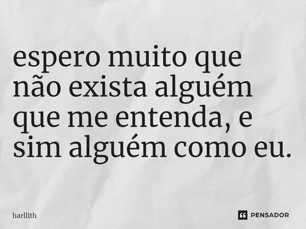 ⁠espero muito que não exista alguém que me entenda, e sim alguém como eu.... Frase de harllith.