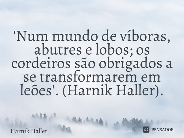 ⁠'Num mundo de víboras, abutres e lobos; os cordeiros são obrigados a se transformarem em leões'. (Harnik Haller).... Frase de Harnik Haller.