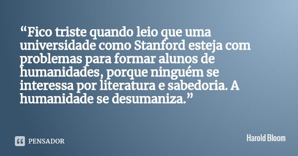 “Fico triste quando leio que uma universidade como Stanford esteja com problemas para formar alunos de humanidades, porque ninguém se interessa por literatura e... Frase de Harold Bloom.