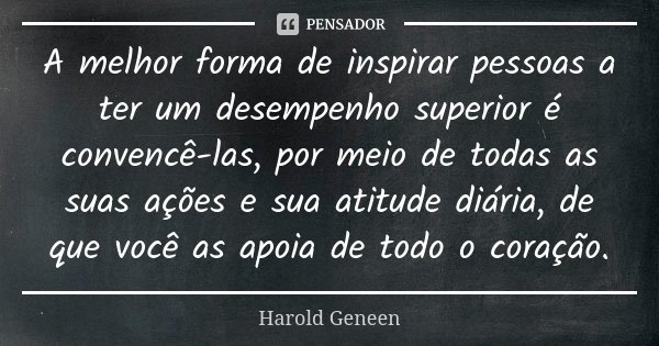 A melhor forma de inspirar pessoas a ter um desempenho superior é convencê-las, por meio de todas as suas ações e sua atitude diária, de que você as apoia de to... Frase de Harold Geneen.