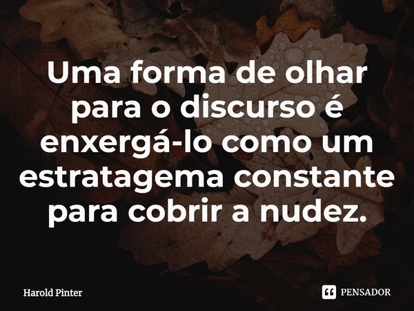 ⁠Uma forma de olhar para o discurso é enxergá-lo como um estratagema constante para cobrir a nudez.... Frase de Harold Pinter.