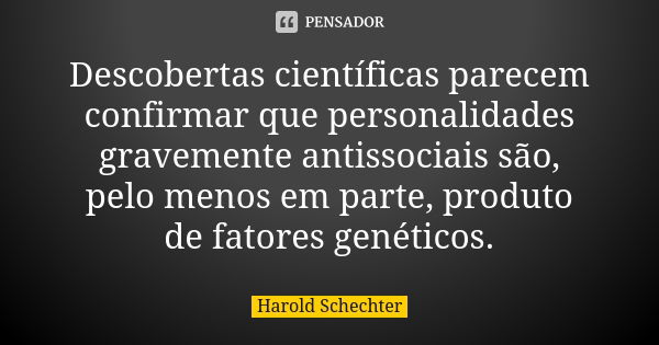 Descobertas científicas parecem confirmar que personalidades gravemente antissociais são, pelo menos em parte, produto de fatores genéticos.... Frase de Harold Schechter.