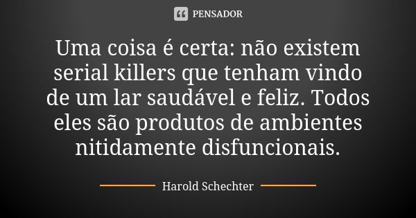 Uma coisa é certa: não existem serial killers que tenham vindo de um lar saudável e feliz. Todos eles são produtos de ambientes nitidamente disfuncionais.... Frase de Harold Schechter.